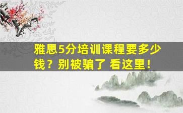 雅思5分培训课程要多少钱？别被骗了 看这里！